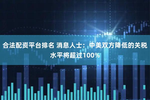合法配资平台排名 消息人士：中美双方降低的关税水平将超过100%