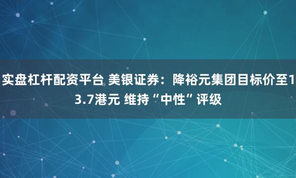 实盘杠杆配资平台 美银证券：降裕元集团目标价至13.7港元 维持“中性”评级
