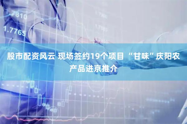 股市配资风云 现场签约19个项目 “甘味”庆阳农产品进京推介