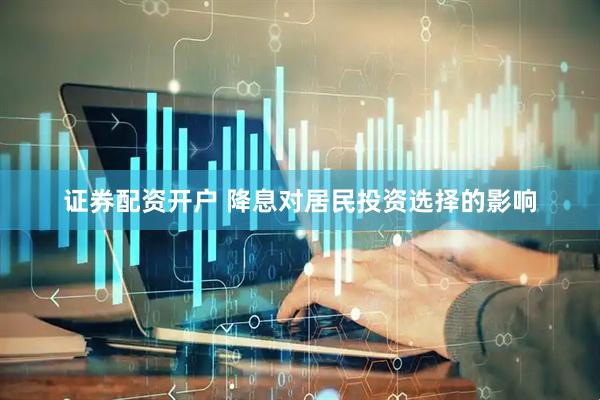 证券配资开户 降息对居民投资选择的影响