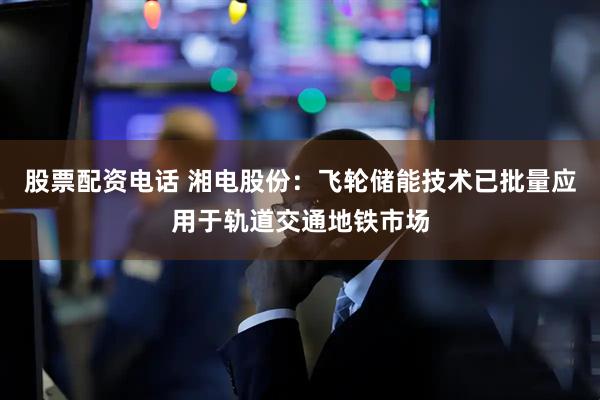 股票配资电话 湘电股份：飞轮储能技术已批量应用于轨道交通地铁市场