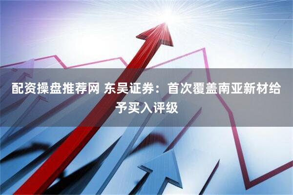 配资操盘推荐网 东吴证券：首次覆盖南亚新材给予买入评级