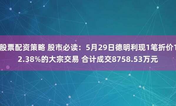 股票配资策略 股市必读：5月29日德明利现1笔折价12.38%的大宗交易 合计成交8758.53万元