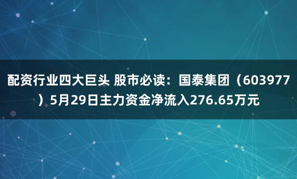 配资行业四大巨头 股市必读：国泰集团（603977）5月29日主力资金净流入276.65万元