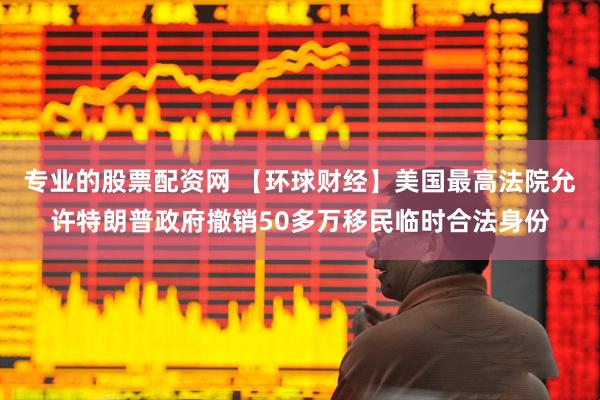 专业的股票配资网 【环球财经】美国最高法院允许特朗普政府撤销50多万移民临时合法身份