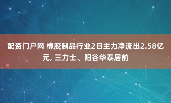配资门户网 橡胶制品行业2日主力净流出2.58亿元, 三力士、阳谷华泰居前