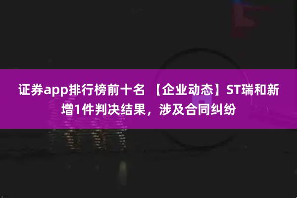 证券app排行榜前十名 【企业动态】ST瑞和新增1件判决结果，涉及合同纠纷