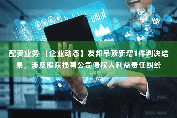 配资业务 【企业动态】友邦吊顶新增1件判决结果，涉及股东损害公司债权人利益责任纠纷