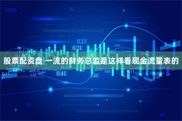 股票配资盘 一流的财务总监是这样看现金流量表的