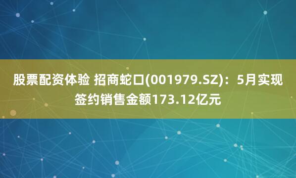 股票配资体验 招商蛇口(001979.SZ)：5月实现签约销售金额173.12亿元