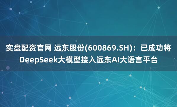 实盘配资官网 远东股份(600869.SH)：已成功将DeepSeek大模型接入远东AI大语言平台
