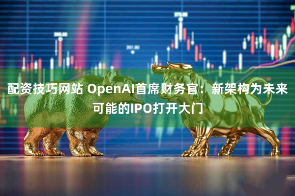 配资技巧网站 OpenAI首席财务官：新架构为未来可能的IPO打开大门