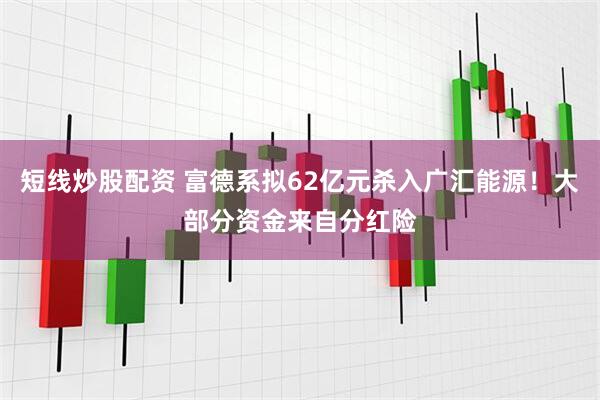 短线炒股配资 富德系拟62亿元杀入广汇能源！大部分资金来自分红险