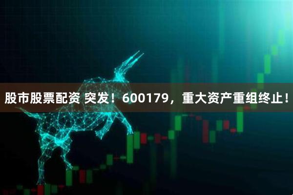 股市股票配资 突发！600179，重大资产重组终止！