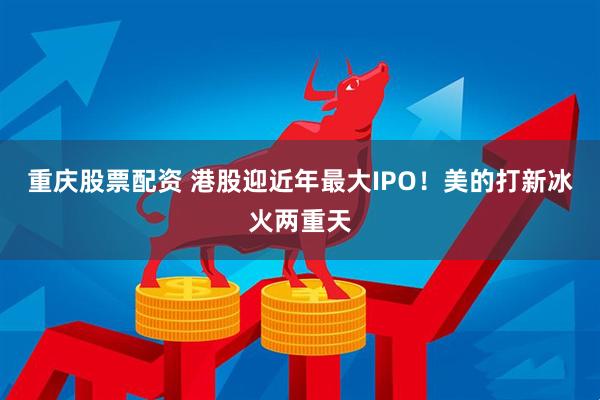 重庆股票配资 港股迎近年最大IPO！美的打新冰火两重天