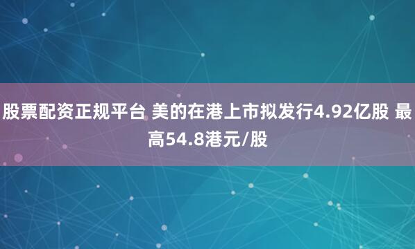 股票配资正规平台 美的在港上市拟发行4.92亿股 最高54.8港元/股