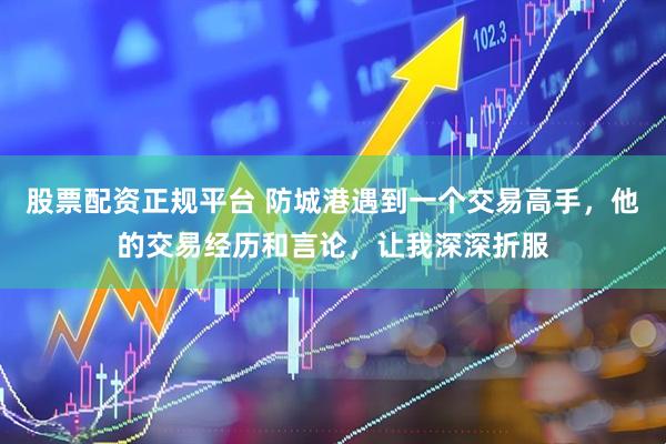 股票配资正规平台 防城港遇到一个交易高手，他的交易经历和言论，让我深深折服