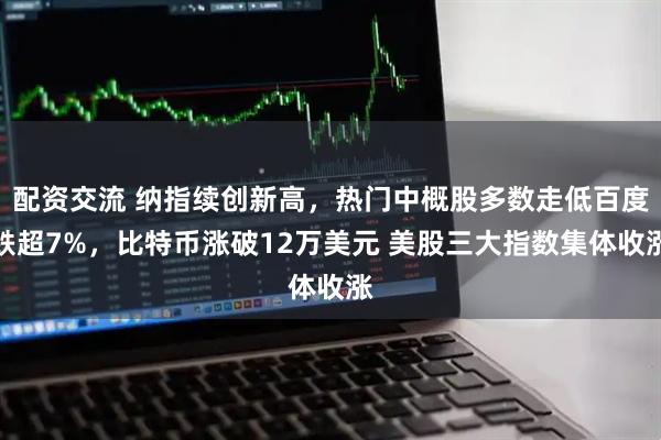 配资交流 纳指续创新高，热门中概股多数走低百度跌超7%，比特币涨破12万美元 美股三大指数集体收涨