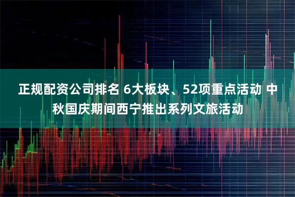 正规配资公司排名 6大板块、52项重点活动 中秋国庆期间西宁推出系列文旅活动