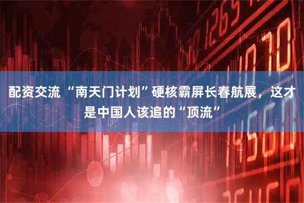 配资交流 “南天门计划”硬核霸屏长春航展，这才是中国人该追的“顶流”