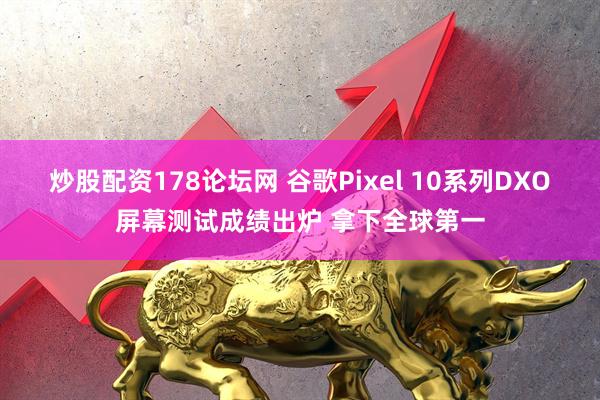 炒股配资178论坛网 谷歌Pixel 10系列DXO屏幕测试成绩出炉 拿下全球第一