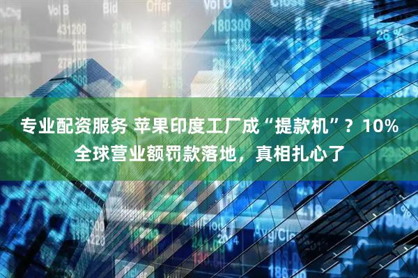 专业配资服务 苹果印度工厂成“提款机”？10%全球营业额罚款落地，真相扎心了