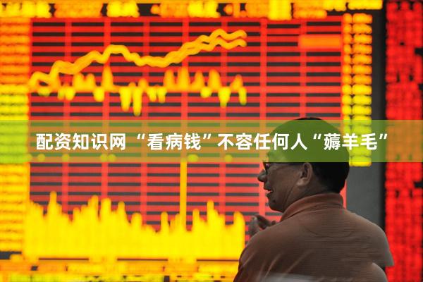 配资知识网 “看病钱”不容任何人“薅羊毛”