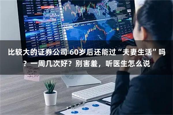 比较大的证券公司 60岁后还能过“夫妻生活”吗？一周几次好？别害羞，听医生怎么说