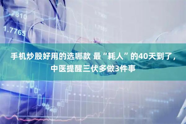 手机炒股好用的选哪款 最“耗人”的40天到了，中医提醒三伏多做3件事