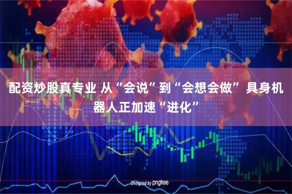 配资炒股真专业 从“会说”到“会想会做” 具身机器人正加速“进化”