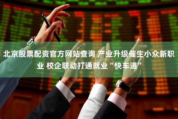 北京股票配资官方网站查询 产业升级催生小众新职业 校企联动打通就业“快车道”