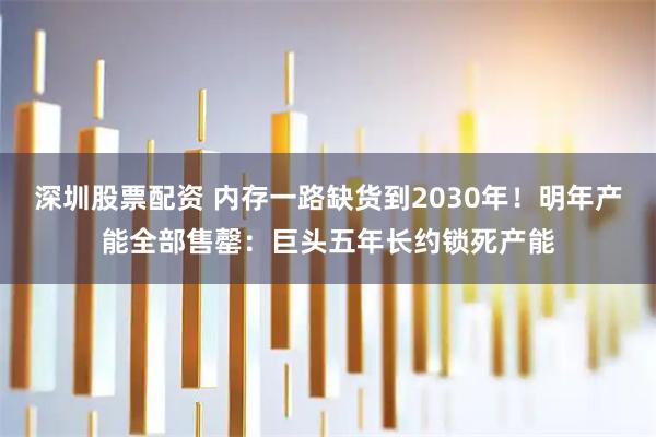 深圳股票配资 内存一路缺货到2030年！明年产能全部售罄：巨头五年长约锁死产能